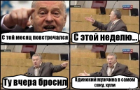 С той месяц повстречался С этой неделю... Ту вчера бросил Одинокий мужчина в самом соку, хули