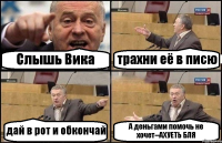 Слышь Вика трахни её в писю дай в рот и обкончай А деньгами помочь не хочет--АХУЕТЬ БЛЯ