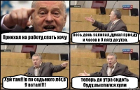 Приехал на работу,спать хочу весь день залипал,думал приеду и часов в 9 лягу до утра. Хуй там!!!в по седьмого лёг,в 9 встал!!! теперь до утра сидеть буду,выспался хули