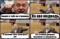 Зашел к тебе на страницу На аве медведь В альбоме тоже твоих фото нет что за хрень,девушка красивая а а скрывается