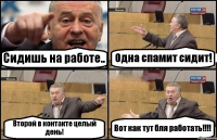 Сидишь на работе.. Одна спамит сидит! Второй в контакте целый день! Вот как тут бля работать!!!