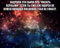 задрала эта ебала про "писать первыми",если ты ему (ей) нахрен не нужен никакая писанина тебя не спасет. 