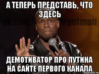 а теперь представь, что здесь демотиватор про путина на сайте первого канала