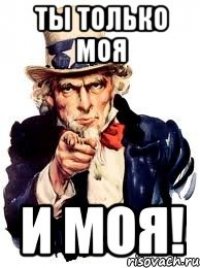 ты только моя и моя!