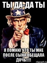 ты да-да ты я помню что ты мне после сына обещала дочь!!!