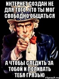 интернет создан не для того, что ты мог свободно общаться а чтобы следить за тобой и поливать тебя грязью