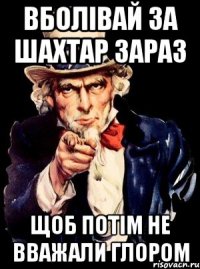 вболівай за шахтар зараз щоб потім не вважали глором