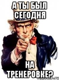 а ты был сегодня на тренеровке?