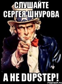 слушайте сергея шнурова а не dupstep!