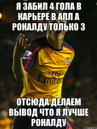 я забил 4 гола в карьере в апл а роналду только 3 отсюда делаем вывод что я лучше роналду