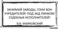 Занимай заводы, гони вон учредителей! Под зад пинком судебных исполнителей! В.В. Маяковский