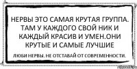 Нервы Это самая крутая группа. Там у каждого свой ник и каждый красив и умен.Они крутые и самые лучшие Люби Нервы. Не отставай от современности.