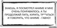 Знаешь, я посмотрел аниме и мне очень понравилось. А ты продолжай пить, курить, тр**аться и говорить, что аниме - гавно! 