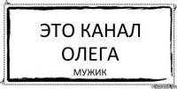 Это канал Олега мужик