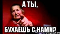 а ты, бухаешь с нами?