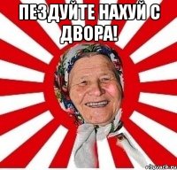 пездуйте нахуй с двора! 