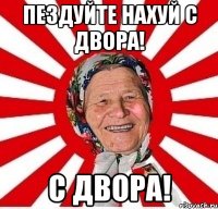 пездуйте нахуй с двора! с двора!