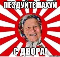 пездуйте нахуй с двора!