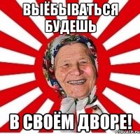 выёбываться будешь в своём дворе!