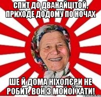 спит до дванайцітой, приходе додому по ночах ше й дома ніхолєри не робит. вон з мойої хати!