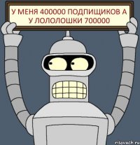 У меня 400000 подпищиков а у лололошки 700000