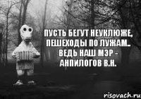 Пусть бегут неуклюже, пешеходы по лужам.. Ведь наш мэр - Анпилогов В.Н.