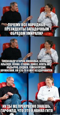 Почему все народные президенты загадочным образом умирали? Александр Второй, Линкольн, Кеннеди, Альенде, Ленин, Сталин, Чавес, опять же - Кадыров, Дудаев, Гамсахурдия, Качинский. Ой что-то и мне нездоровится Ну ты же прекрасно знаешь, Гарфилд, что это я нанял Гито