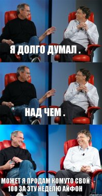 я долго думал . над чем . может я продам комуто свой 100 за эту неделю айфон