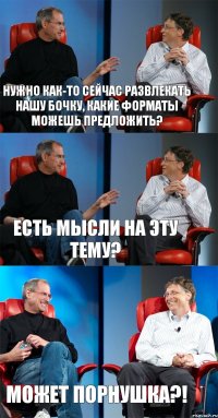 Нужно как-то сейчас развлекать нашу Бочку, какие форматы можешь предложить? Есть мысли на эту тему? Может порнушка?!