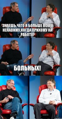 знаешь,чего я больше всего ненавижу,когда прихожу на работу? больных! 