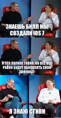 Знаешь Билл мы создали IOS 7 И это полное говно, но все всё равно будут обновлять свои айфоны! Я знаю Стиви