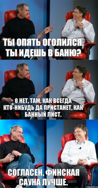 Ты опять оголился, ты идешь в баню? О нет, там, как всегда кто-нибудь да пристанет, как банный лист. Согласен, финская сауна лучше.