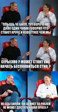 Слышь че Билл, тут короче на днях один чувак говорил что станет круче и известнее чем мы Серьезно ? МОжет стоит уже начать беспокоиться Стив ? Не ссы Билли , он за инет 50 рублей не может достать какая прога ?