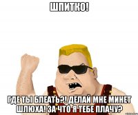 шпитко! где ты блеать?! делай мне минет шлюха! за что я тебе плачу?