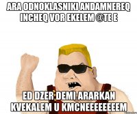 ara odnoklasniki andamnereq incheq vor ekelem @te e ed dzer demi ararkan kvekalem u kmcneeeeeeeem