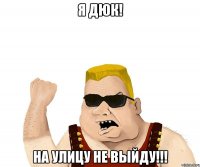 я дюк! на улицу не выйду!!!