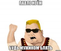 павле не їж будь мужиком блять