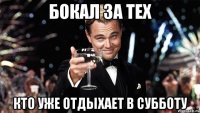 бокал за тех кто уже отдыхает в субботу