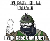 будь мужиком, блеать! купи себе самолет!