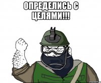 определись с целями!!! 