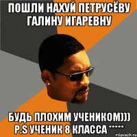 пошли нахуй петрусёву галину игаревну будь плохим учеником))) p.s ученик 8 класса *****