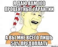 я даю вам 100 процентные гарантии а вы мне всего лишь 50% предоплату