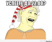 успеете до 22:00? 