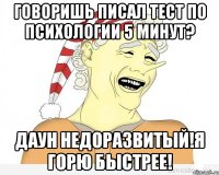 говоришь писал тест по психологии 5 минут? даун недоразвитый!я горю быстрее!