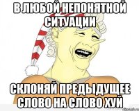 в любой непонятной ситуации склоняй предыдущее слово на слово хуй