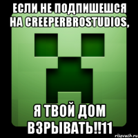 если не подпишешся на creeperbrostudios, я твой дом взрывать!!11