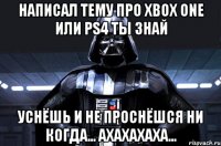 написал тему про xbox one или ps4 ты знай уснёшь и не проснёшся ни когда... ахахахаха...