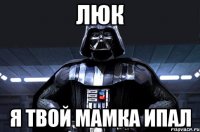 люк я твой мамка ипал