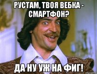 рустам, твоя вебка - смартфон? да ну уж на фиг!