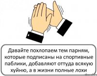 Давайте похлопаем тем парням, которые подписаны на спортивные паблики, добавляют оттуда всякую хуйню, а в жизни полные лохи